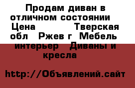 Продам диван в отличном состоянии  › Цена ­ 5 000 - Тверская обл., Ржев г. Мебель, интерьер » Диваны и кресла   